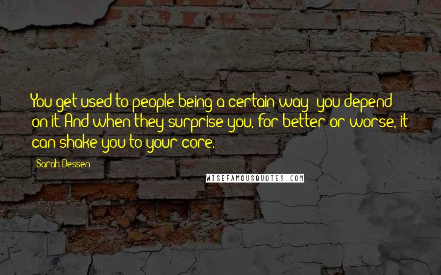 Sarah Dessen Quotes: You get used to people being a certain way; you depend on it. And when they surprise you, for better or worse, it can shake you to your core.