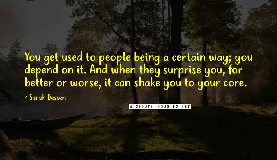 Sarah Dessen Quotes: You get used to people being a certain way; you depend on it. And when they surprise you, for better or worse, it can shake you to your core.