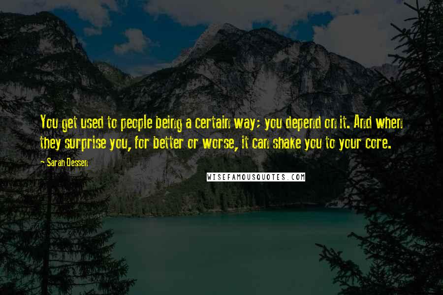 Sarah Dessen Quotes: You get used to people being a certain way; you depend on it. And when they surprise you, for better or worse, it can shake you to your core.