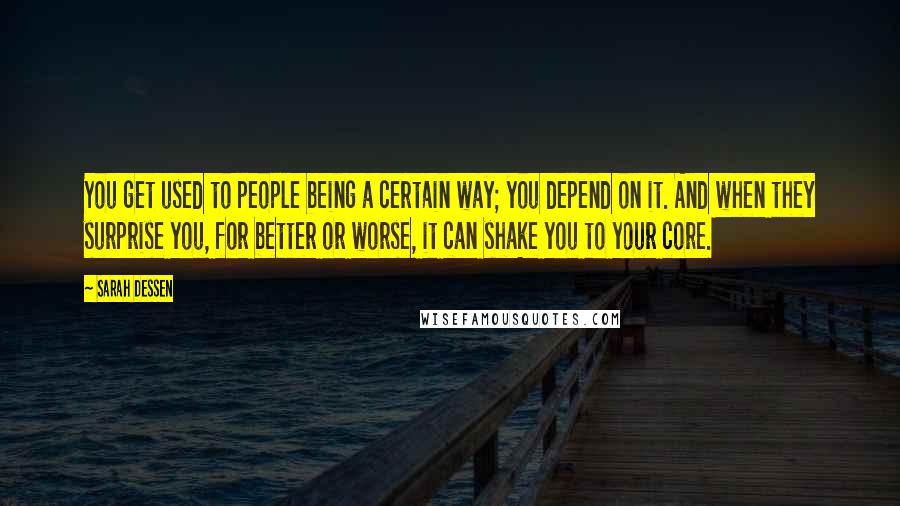 Sarah Dessen Quotes: You get used to people being a certain way; you depend on it. And when they surprise you, for better or worse, it can shake you to your core.