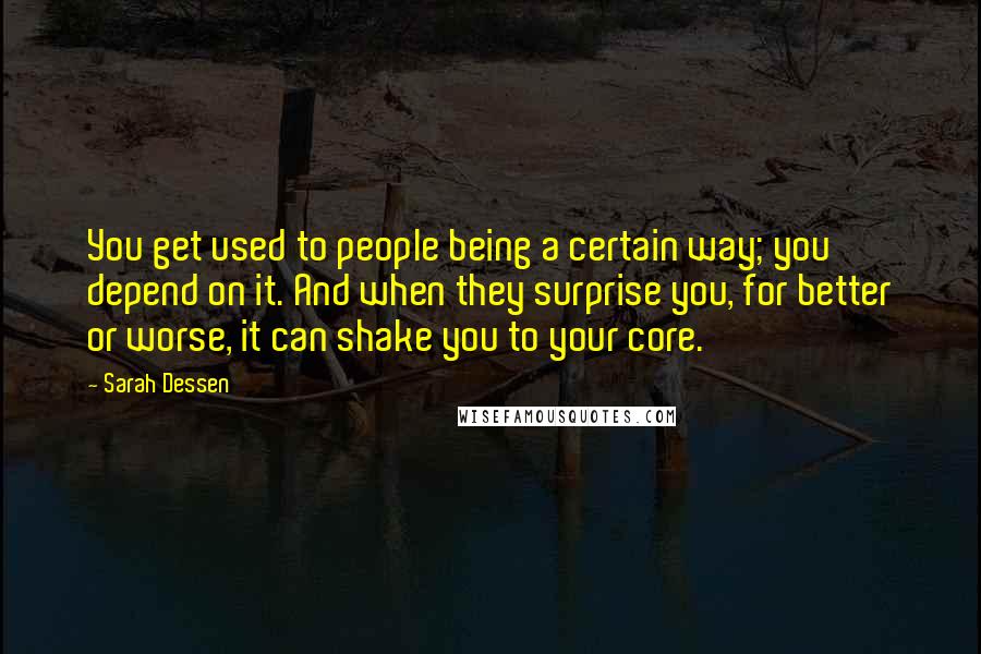 Sarah Dessen Quotes: You get used to people being a certain way; you depend on it. And when they surprise you, for better or worse, it can shake you to your core.