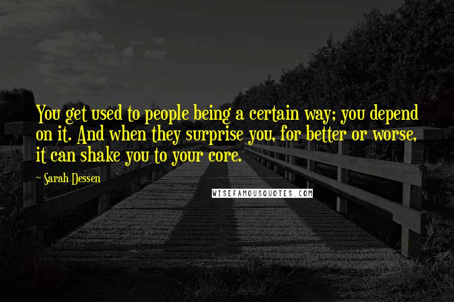 Sarah Dessen Quotes: You get used to people being a certain way; you depend on it. And when they surprise you, for better or worse, it can shake you to your core.