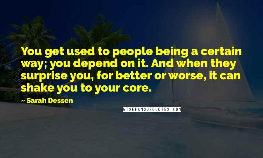 Sarah Dessen Quotes: You get used to people being a certain way; you depend on it. And when they surprise you, for better or worse, it can shake you to your core.