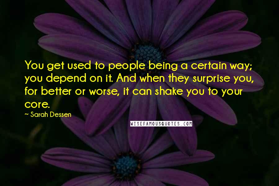 Sarah Dessen Quotes: You get used to people being a certain way; you depend on it. And when they surprise you, for better or worse, it can shake you to your core.