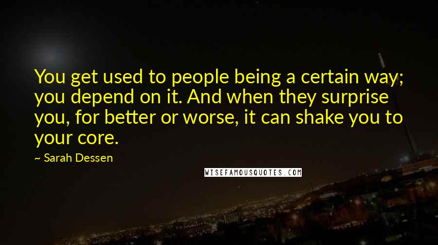 Sarah Dessen Quotes: You get used to people being a certain way; you depend on it. And when they surprise you, for better or worse, it can shake you to your core.