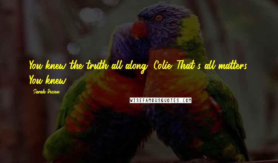 Sarah Dessen Quotes: You knew the truth all along, Colie. That's all matters. You knew.