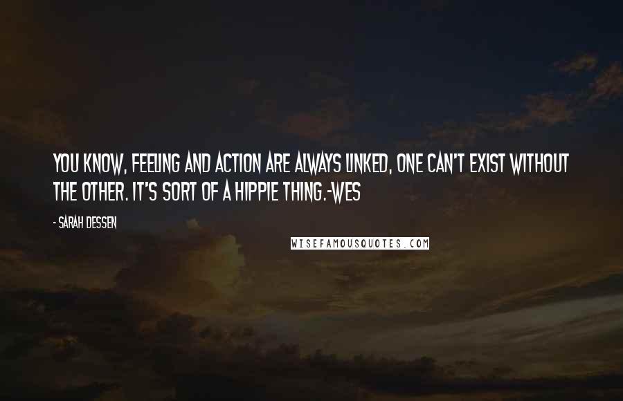 Sarah Dessen Quotes: You know, feeling and action are always linked, one can't exist without the other. It's sort of a hippie thing.-Wes