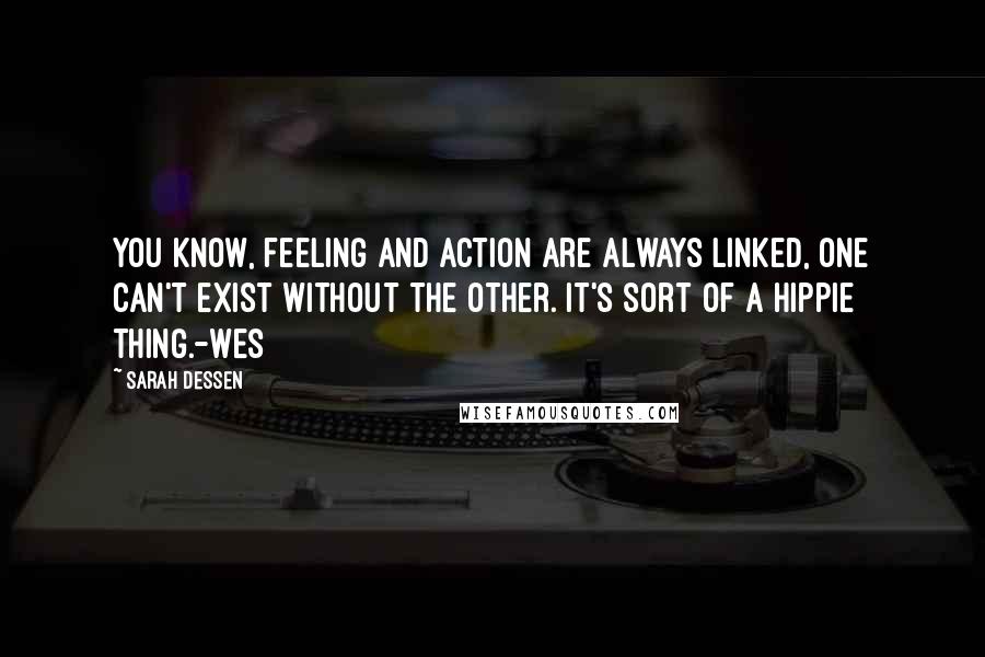 Sarah Dessen Quotes: You know, feeling and action are always linked, one can't exist without the other. It's sort of a hippie thing.-Wes