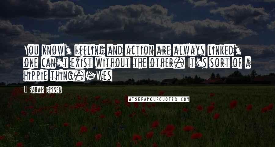 Sarah Dessen Quotes: You know, feeling and action are always linked, one can't exist without the other. It's sort of a hippie thing.-Wes