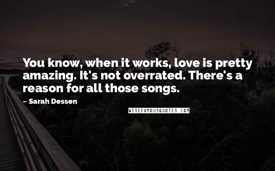 Sarah Dessen Quotes: You know, when it works, love is pretty amazing. It's not overrated. There's a reason for all those songs.