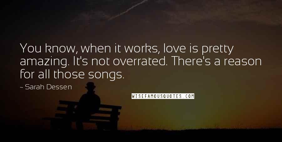 Sarah Dessen Quotes: You know, when it works, love is pretty amazing. It's not overrated. There's a reason for all those songs.