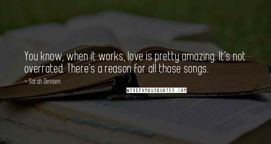 Sarah Dessen Quotes: You know, when it works, love is pretty amazing. It's not overrated. There's a reason for all those songs.