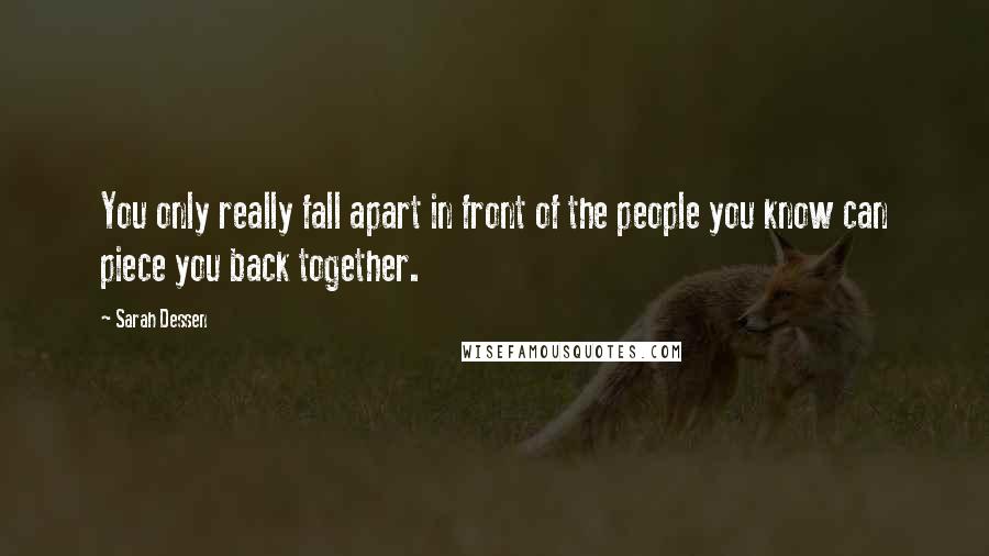 Sarah Dessen Quotes: You only really fall apart in front of the people you know can piece you back together.