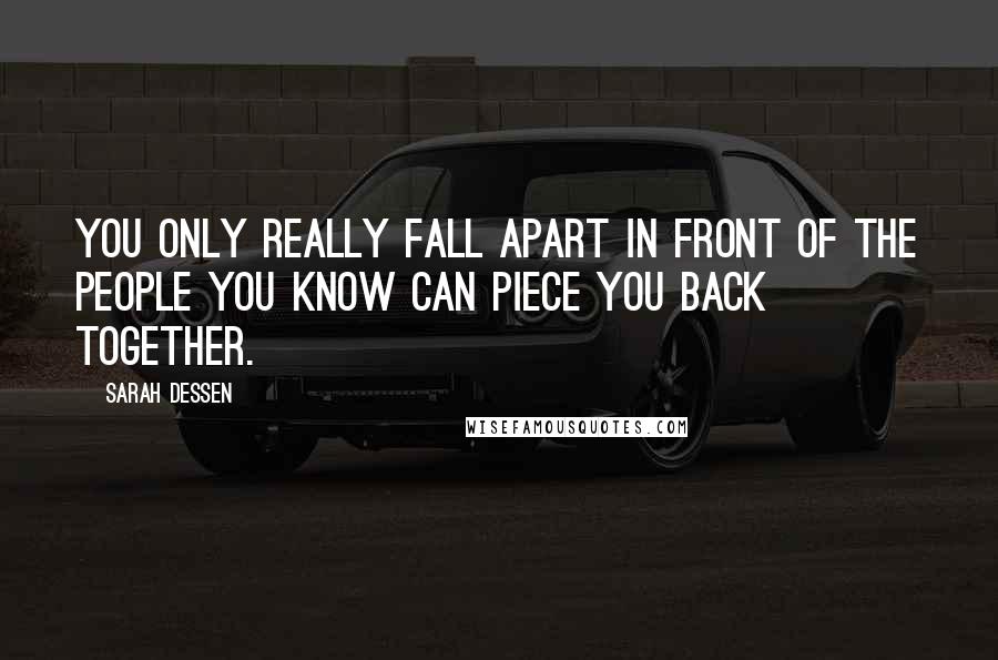 Sarah Dessen Quotes: You only really fall apart in front of the people you know can piece you back together.