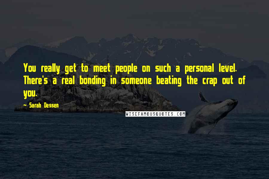 Sarah Dessen Quotes: You really get to meet people on such a personal level. There's a real bonding in someone beating the crap out of you.