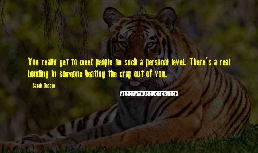 Sarah Dessen Quotes: You really get to meet people on such a personal level. There's a real bonding in someone beating the crap out of you.