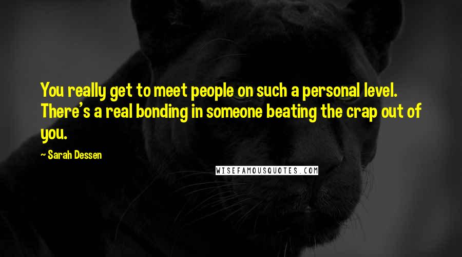 Sarah Dessen Quotes: You really get to meet people on such a personal level. There's a real bonding in someone beating the crap out of you.