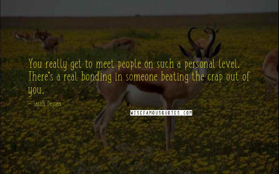 Sarah Dessen Quotes: You really get to meet people on such a personal level. There's a real bonding in someone beating the crap out of you.