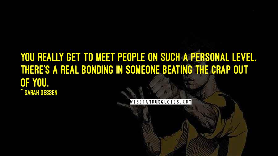 Sarah Dessen Quotes: You really get to meet people on such a personal level. There's a real bonding in someone beating the crap out of you.