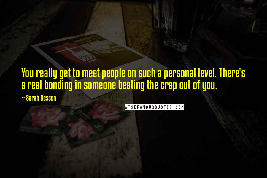Sarah Dessen Quotes: You really get to meet people on such a personal level. There's a real bonding in someone beating the crap out of you.