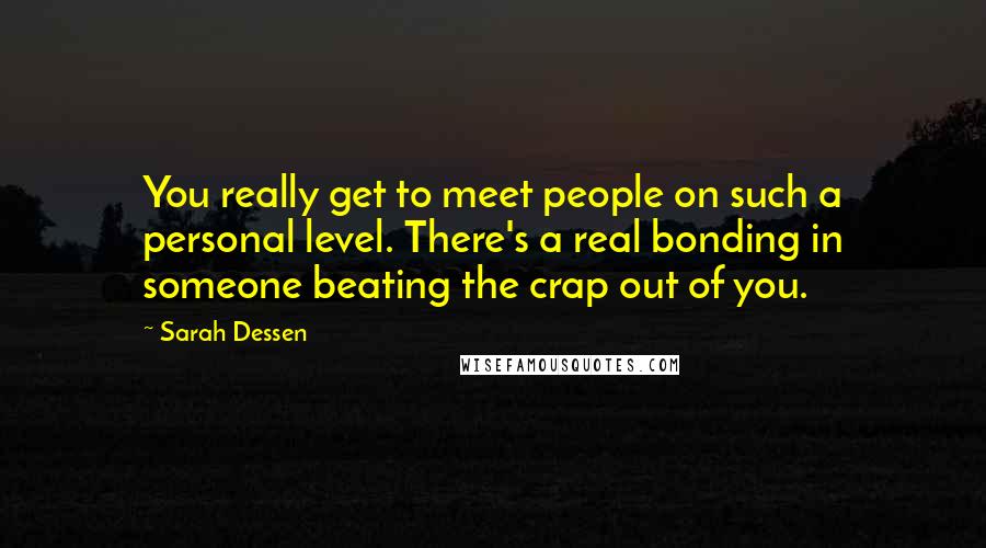 Sarah Dessen Quotes: You really get to meet people on such a personal level. There's a real bonding in someone beating the crap out of you.
