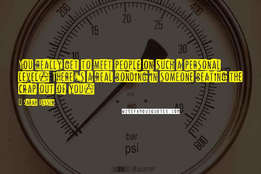 Sarah Dessen Quotes: You really get to meet people on such a personal level. There's a real bonding in someone beating the crap out of you.