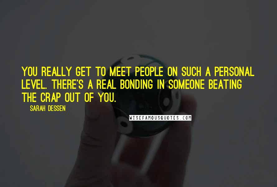 Sarah Dessen Quotes: You really get to meet people on such a personal level. There's a real bonding in someone beating the crap out of you.