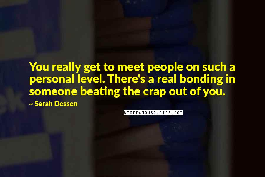 Sarah Dessen Quotes: You really get to meet people on such a personal level. There's a real bonding in someone beating the crap out of you.