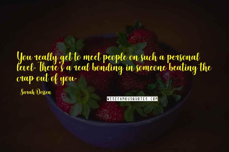 Sarah Dessen Quotes: You really get to meet people on such a personal level. There's a real bonding in someone beating the crap out of you.