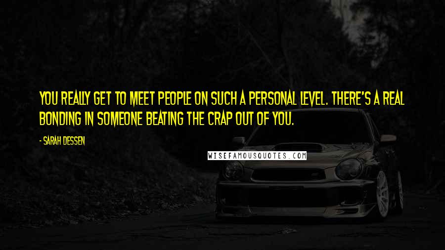 Sarah Dessen Quotes: You really get to meet people on such a personal level. There's a real bonding in someone beating the crap out of you.