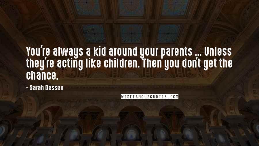Sarah Dessen Quotes: You're always a kid around your parents ... Unless they're acting like children. Then you don't get the chance.