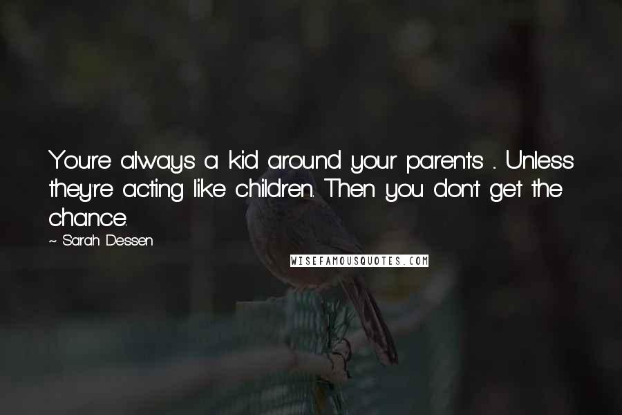 Sarah Dessen Quotes: You're always a kid around your parents ... Unless they're acting like children. Then you don't get the chance.