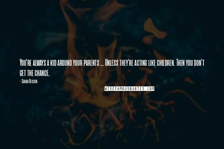 Sarah Dessen Quotes: You're always a kid around your parents ... Unless they're acting like children. Then you don't get the chance.
