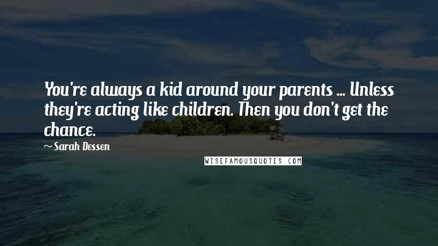 Sarah Dessen Quotes: You're always a kid around your parents ... Unless they're acting like children. Then you don't get the chance.