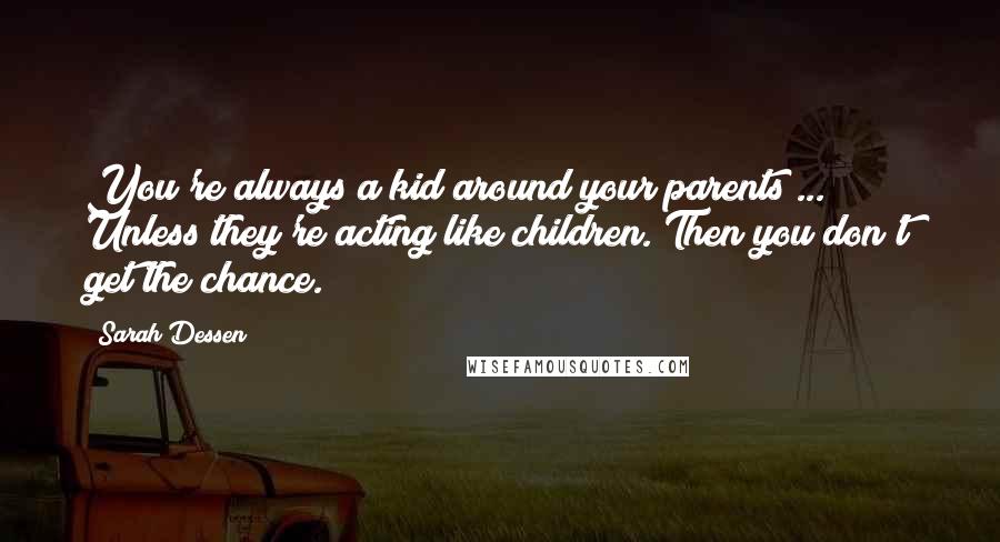 Sarah Dessen Quotes: You're always a kid around your parents ... Unless they're acting like children. Then you don't get the chance.