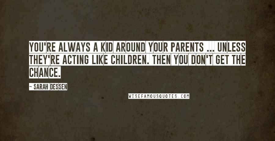 Sarah Dessen Quotes: You're always a kid around your parents ... Unless they're acting like children. Then you don't get the chance.