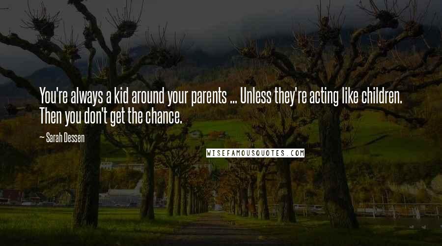 Sarah Dessen Quotes: You're always a kid around your parents ... Unless they're acting like children. Then you don't get the chance.