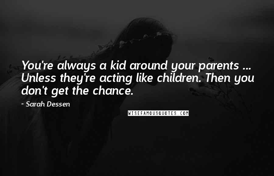 Sarah Dessen Quotes: You're always a kid around your parents ... Unless they're acting like children. Then you don't get the chance.
