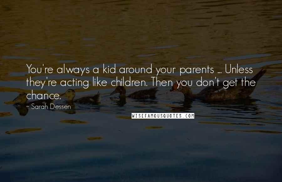 Sarah Dessen Quotes: You're always a kid around your parents ... Unless they're acting like children. Then you don't get the chance.