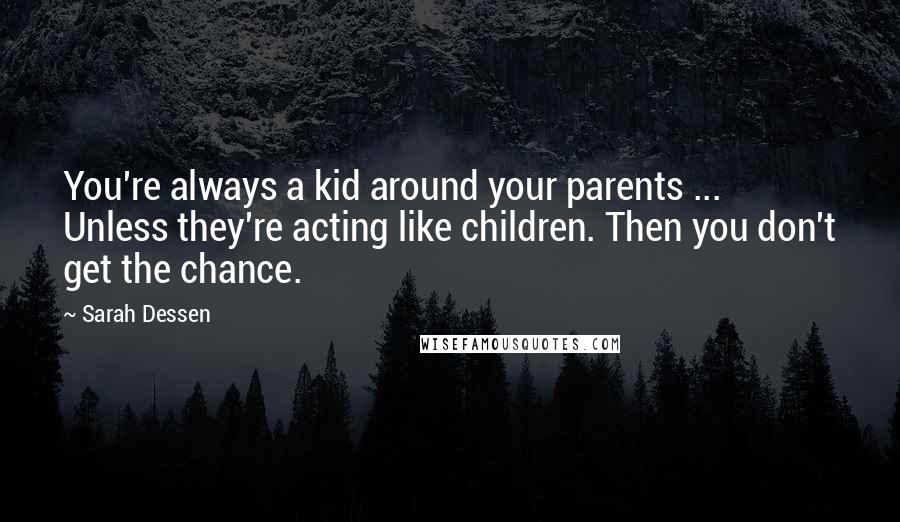 Sarah Dessen Quotes: You're always a kid around your parents ... Unless they're acting like children. Then you don't get the chance.
