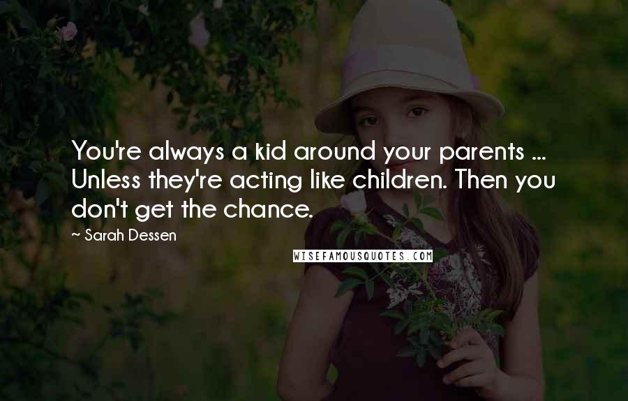 Sarah Dessen Quotes: You're always a kid around your parents ... Unless they're acting like children. Then you don't get the chance.