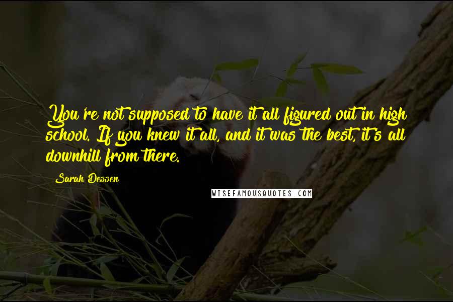 Sarah Dessen Quotes: You're not supposed to have it all figured out in high school. If you knew it all, and it was the best, it's all downhill from there.