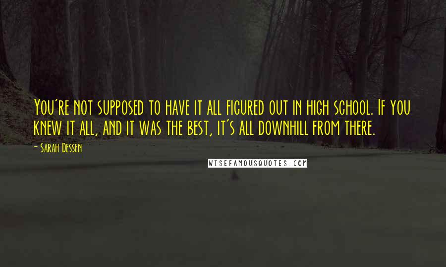 Sarah Dessen Quotes: You're not supposed to have it all figured out in high school. If you knew it all, and it was the best, it's all downhill from there.