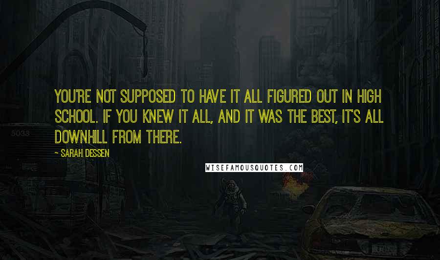 Sarah Dessen Quotes: You're not supposed to have it all figured out in high school. If you knew it all, and it was the best, it's all downhill from there.