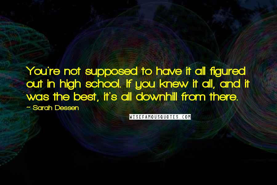 Sarah Dessen Quotes: You're not supposed to have it all figured out in high school. If you knew it all, and it was the best, it's all downhill from there.