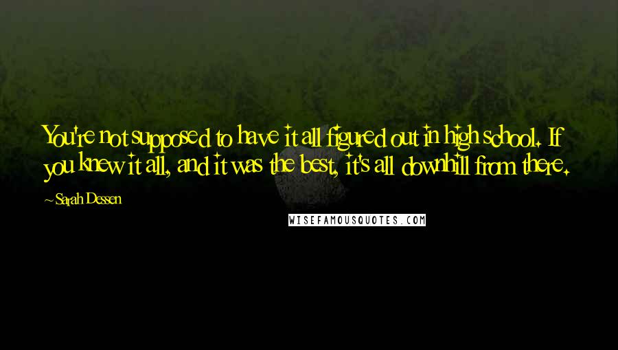 Sarah Dessen Quotes: You're not supposed to have it all figured out in high school. If you knew it all, and it was the best, it's all downhill from there.