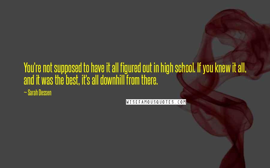 Sarah Dessen Quotes: You're not supposed to have it all figured out in high school. If you knew it all, and it was the best, it's all downhill from there.