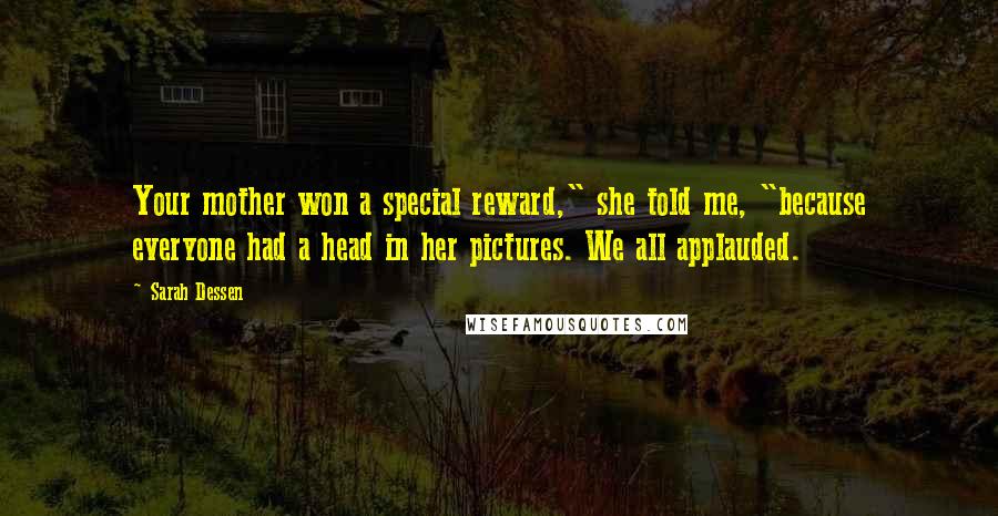Sarah Dessen Quotes: Your mother won a special reward," she told me, "because everyone had a head in her pictures. We all applauded.