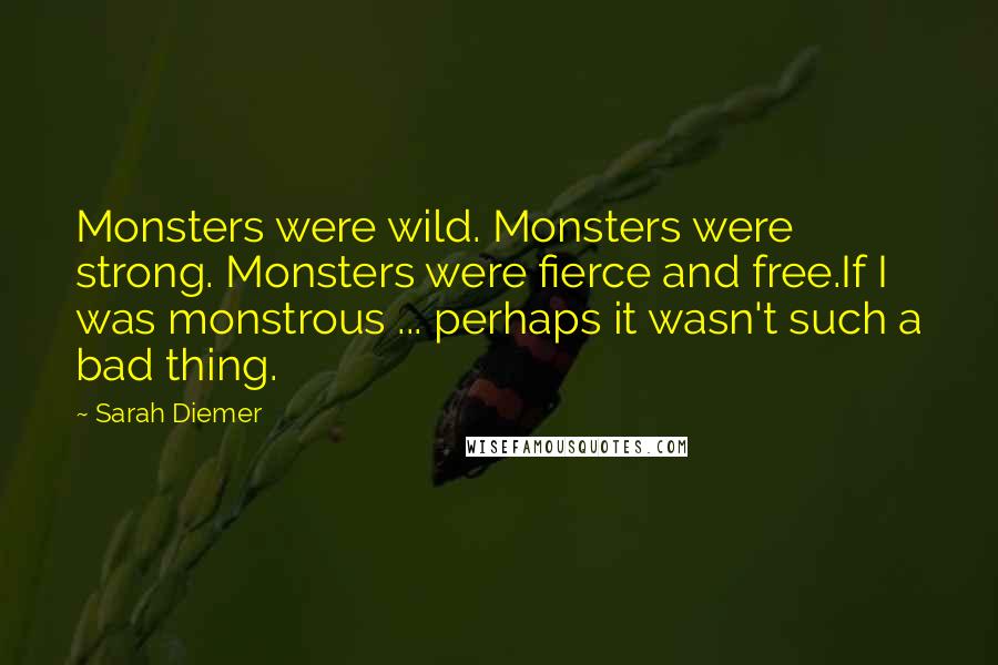 Sarah Diemer Quotes: Monsters were wild. Monsters were strong. Monsters were fierce and free.If I was monstrous ... perhaps it wasn't such a bad thing.