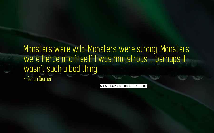 Sarah Diemer Quotes: Monsters were wild. Monsters were strong. Monsters were fierce and free.If I was monstrous ... perhaps it wasn't such a bad thing.